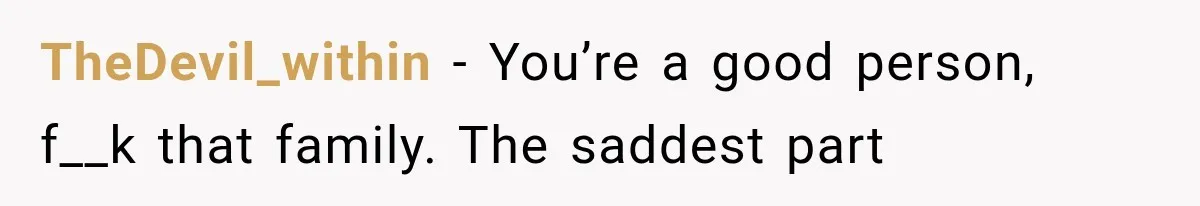 TheDevil_within − You’re a good person, f__k that family. The saddest part