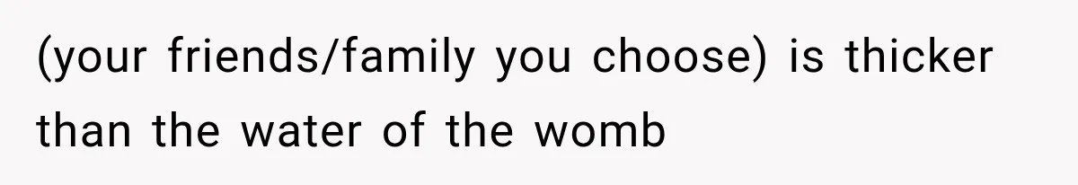 (your friends/family you choose) is thicker than the water of the womb