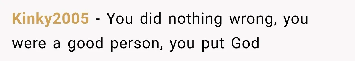 Kinky2005 − You did nothing wrong, you were a good person, you put God