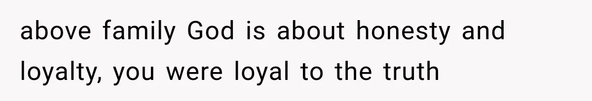 above family God is about honesty and loyalty, you were loyal to the truth