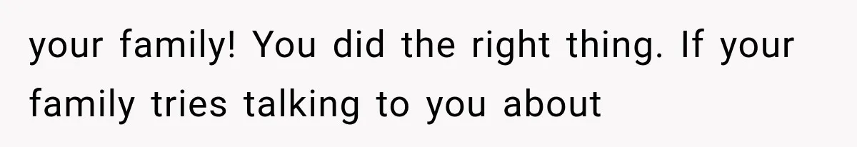 your family! You did the right thing. If your family tries talking to you about