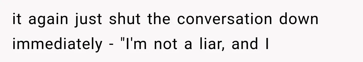 it again just shut the conversation down immediately - "I'm not a liar, and I