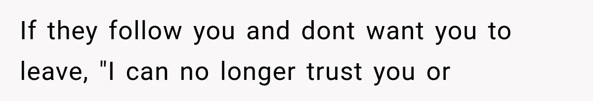 If they follow you and dont want you to leave, "I can no longer trust you or