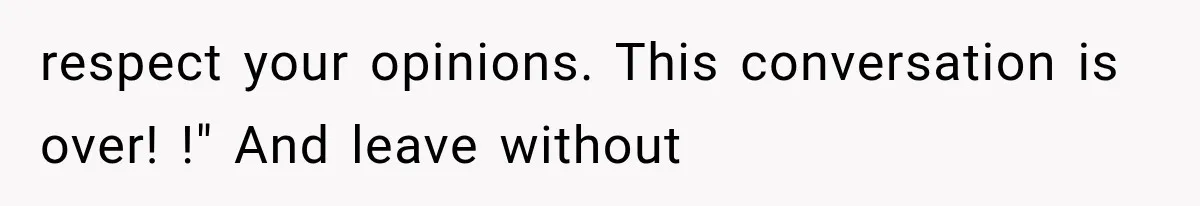 respect your opinions. This conversation is over! !" And leave without
