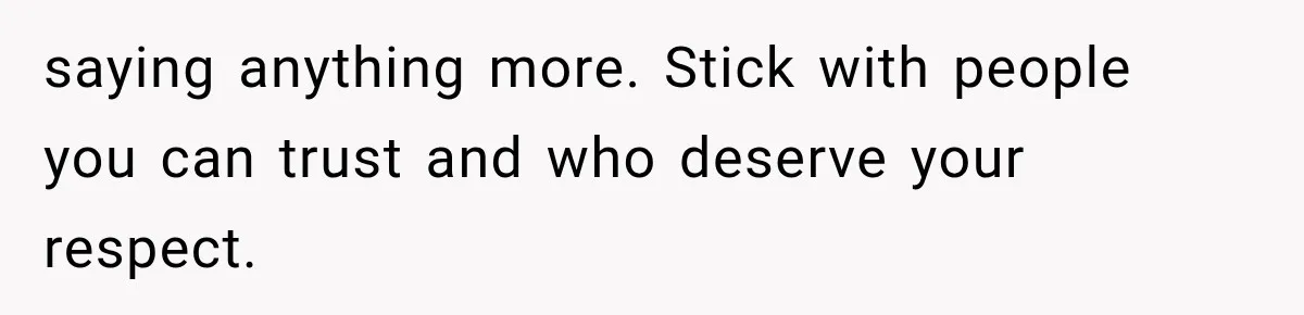 saying anything more. Stick with people you can trust and who deserve your respect.