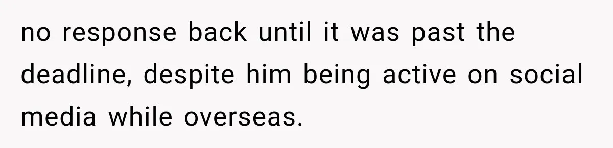 no response back until it was past the deadline, despite him being active on social media while overseas.