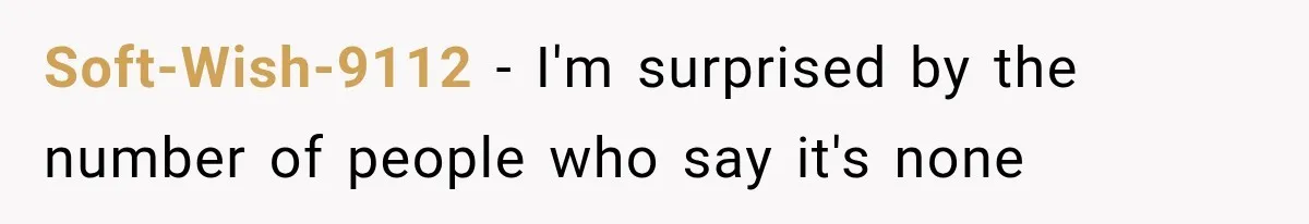 Soft-Wish-9112 − I'm surprised by the number of people who say it's none