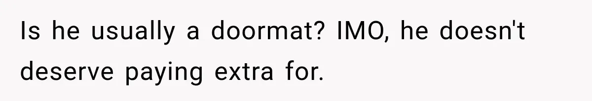 Is he usually a doormat? IMO, he doesn't deserve paying extra for.