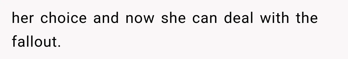 her choice and now she can deal with the fallout.