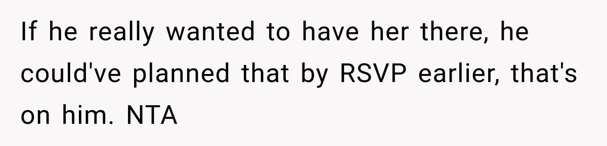 If he really wanted to have her there, he could've planned that by RSVP earlier, that's on him. NTA