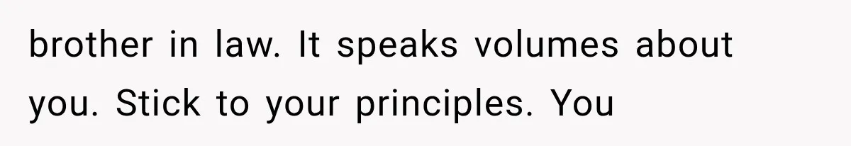 brother in law. It speaks volumes about you. Stick to your principles. You