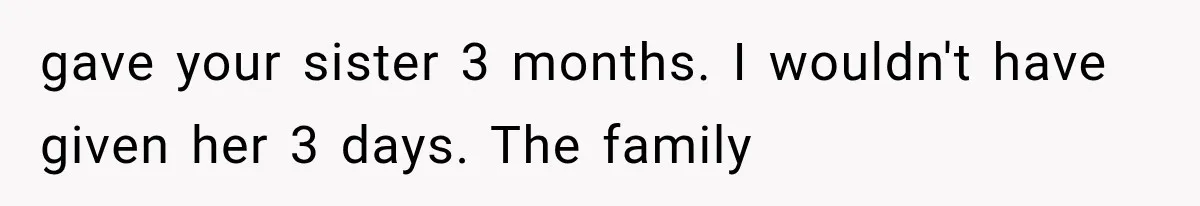 gave your sister 3 months. I wouldn't have given her 3 days. The family