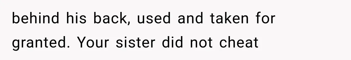 behind his back, used and taken for granted. Your sister did not cheat