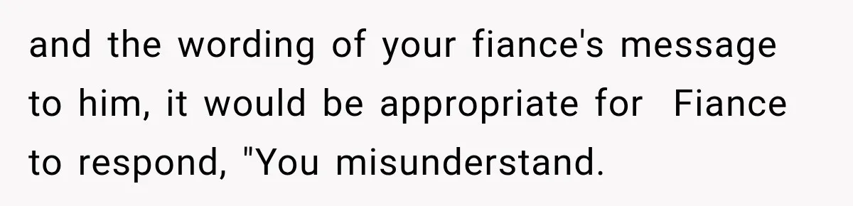 and the wording of your fiance's message to him, it would be appropriate for  Fiance to respond, "You misunderstand.