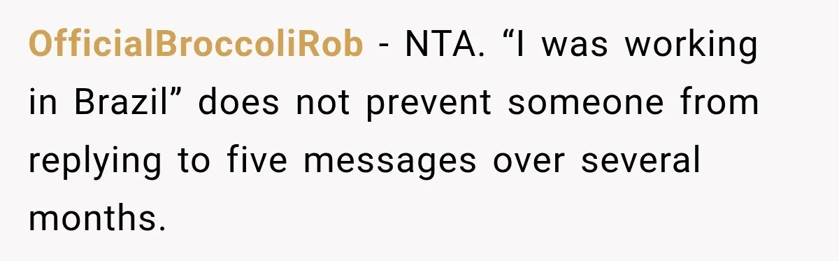 OfficialBroccoliRob − NTA. “I was working in Brazil” does not prevent someone from replying to five messages over several months.