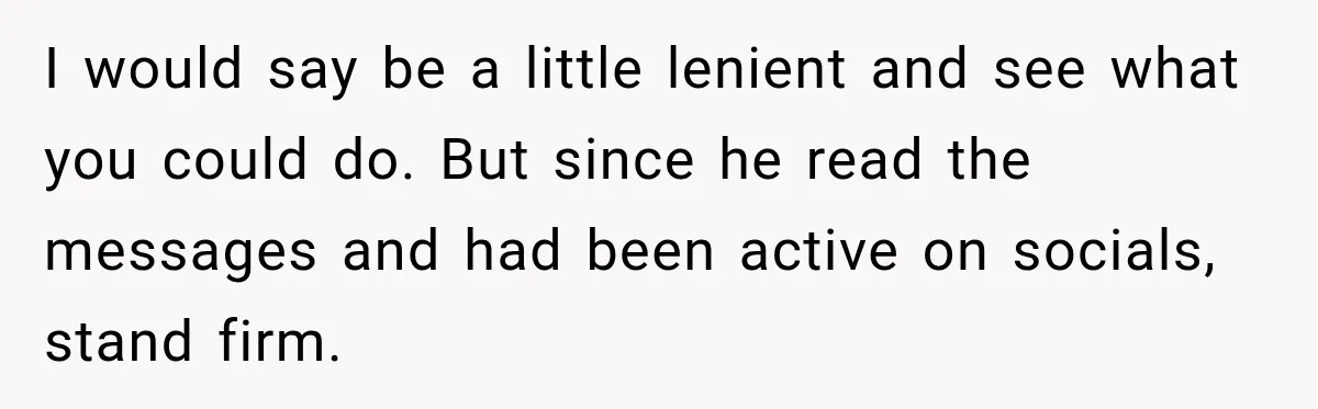 I would say be a little lenient and see what you could do. But since he read the messages and had been active on socials, stand firm.