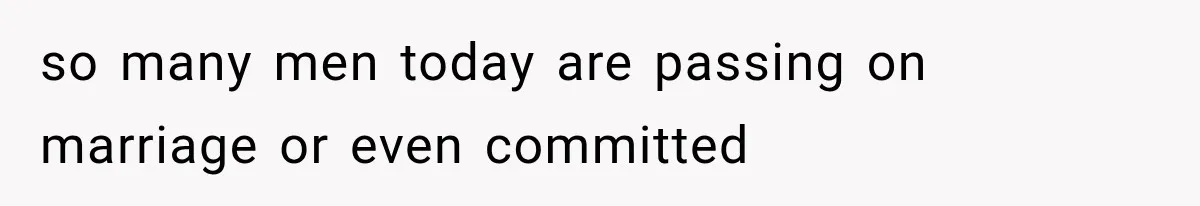 so many men today are passing on marriage or even committed