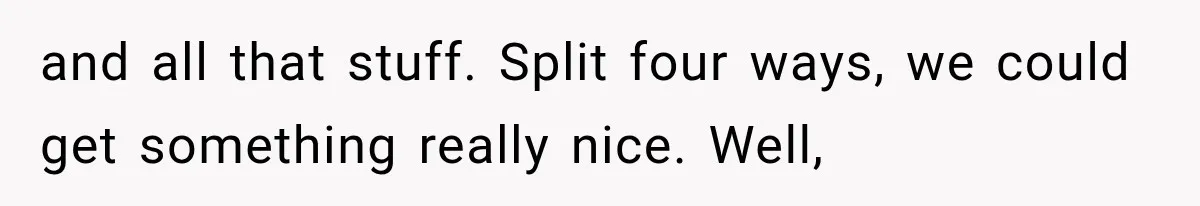 Couple Forces Their Fancy Wedding Ideas on Others, but Their Own Trip Becomes a Disaster and all that stuff. Split four ways, we could get something really nice. Well,