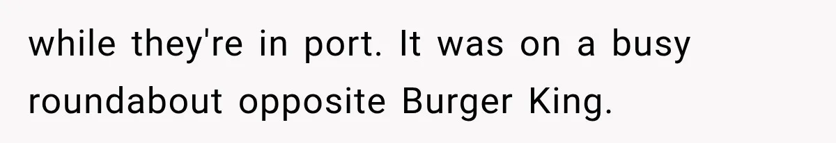 Couple Forces Their Fancy Wedding Ideas on Others, but Their Own Trip Becomes a Disaster while they're in port. It was on a busy roundabout opposite Burger King.