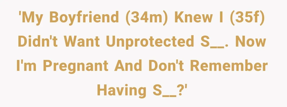 'My boyfriend (34M) knew I (35F) didn't want unprotected s__. Now I'm pregnant and don't remember having s__?'