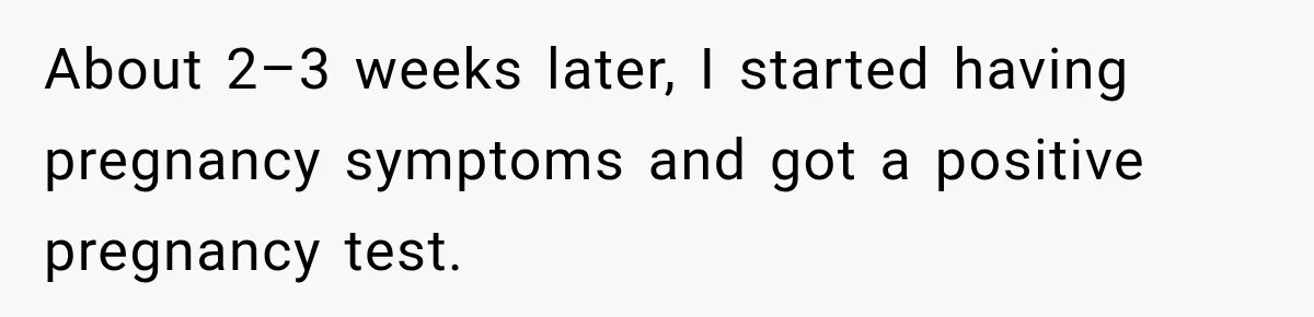 About 2–3 weeks later, I started having pregnancy symptoms and got a positive pregnancy test.