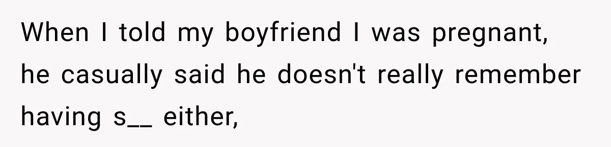 When I told my boyfriend I was pregnant, he casually said he doesn't really remember having s__ either,