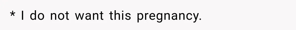 * I do not want this pregnancy.