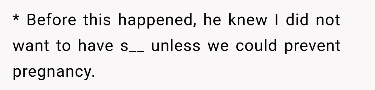 * Before this happened, he knew I did not want to have s__ unless we could prevent pregnancy.