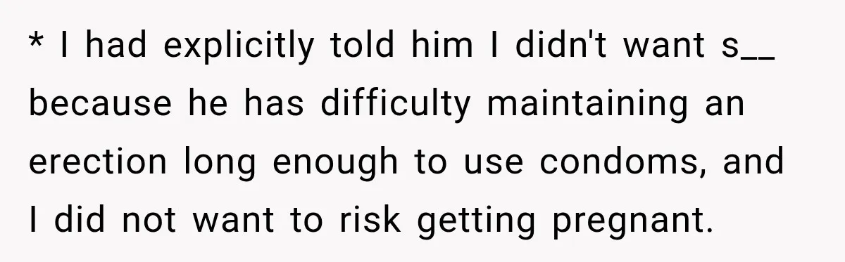 * I had explicitly told him I didn't want s__ because he has difficulty maintaining an erection long enough to use condoms, and I did not want to risk getting...