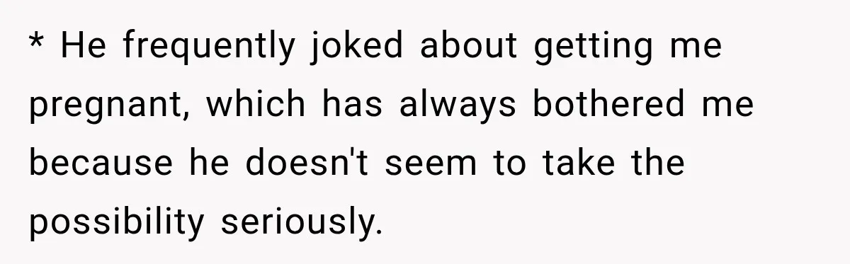 * He frequently joked about getting me pregnant, which has always bothered me because he doesn't seem to take the possibility seriously.