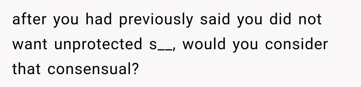 after you had previously said you did not want unprotected s__, would you consider that consensual?