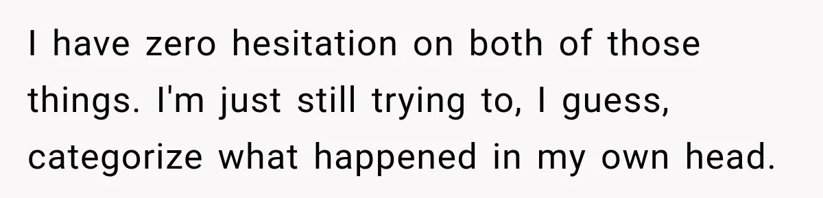 I have zero hesitation on both of those things. I'm just still trying to, I guess, categorize what happened in my own head.