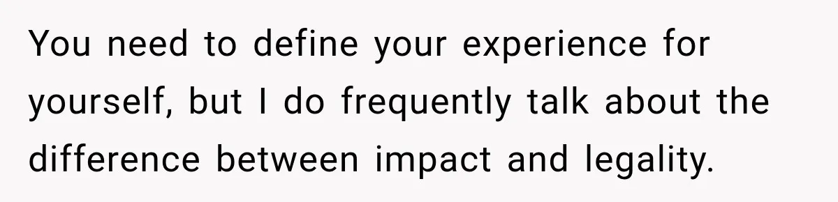 You need to define your experience for yourself, but I do frequently talk about the difference between impact and legality.