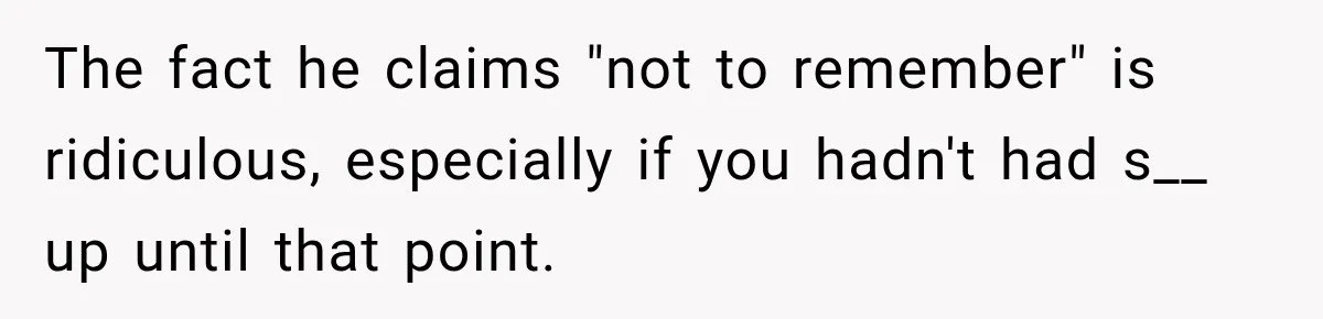 The fact he claims "not to remember" is ridiculous, especially if you hadn't had s__ up until that point.