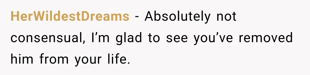 HerWildestDreams − Absolutely not consensual, I’m glad to see you’ve removed him from your life.