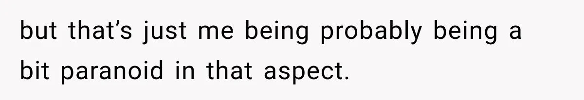 but that’s just me being probably being a bit paranoid in that aspect.