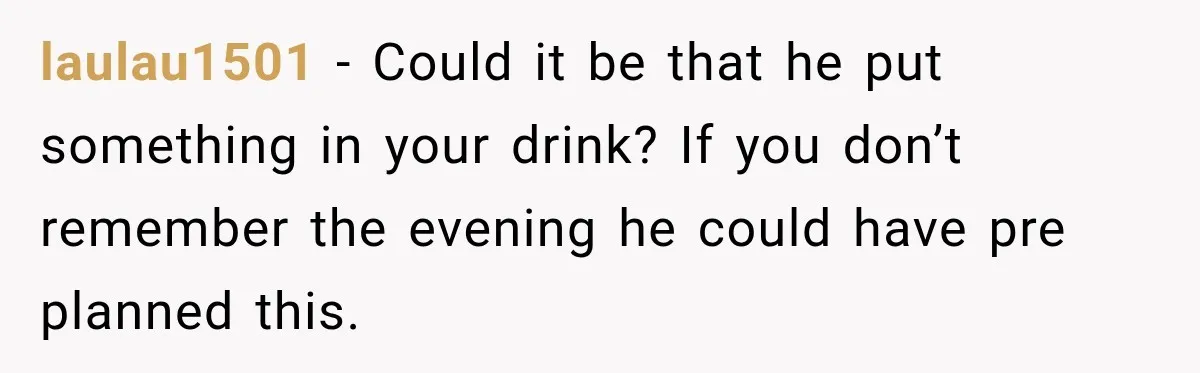 laulau1501 − Could it be that he put something in your drink? If you don’t remember the evening he could have pre planned this.