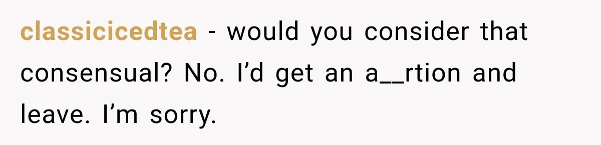 classicicedtea − would you consider that consensual? No. I’d get an a__rtion and leave. I’m sorry.