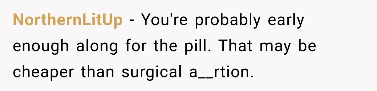 NorthernLitUp − You're probably early enough along for the pill. That may be cheaper than surgical a__rtion.
