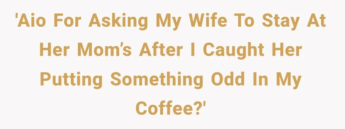 'AIO for asking my wife to stay at her mom’s after I caught her putting something odd in my coffee?'