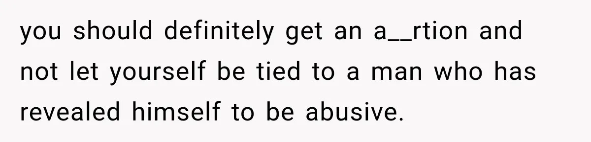 you should definitely get an a__rtion and not let yourself be tied to a man who has revealed himself to be abusive.