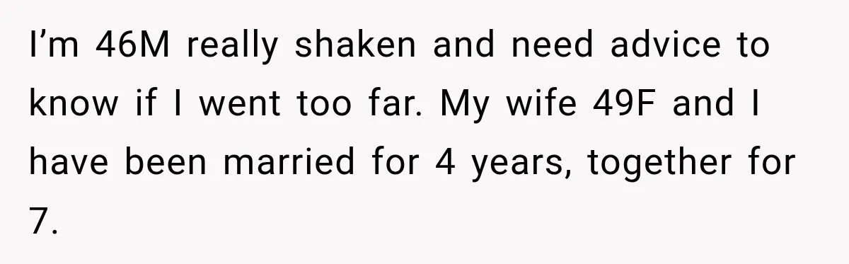 I’m 46M really shaken and need advice to know if I went too far. My wife 49F and I have been married for 4 years, together for 7.