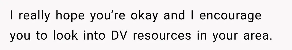 I really hope you’re okay and I encourage you to look into DV resources in your area.