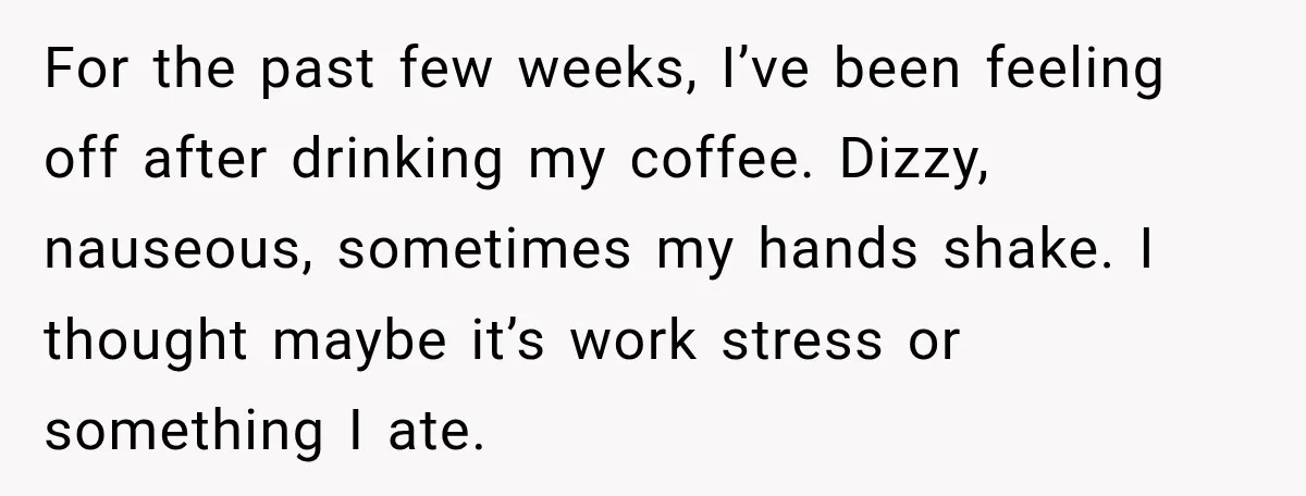 For the past few weeks, I’ve been feeling off after drinking my coffee. Dizzy, nauseous, sometimes my hands shake. I thought maybe it’s work stress or something I ate.