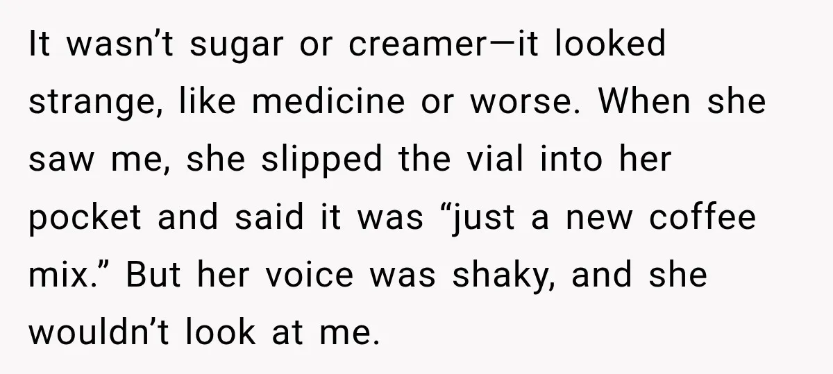 It wasn’t sugar or creamer—it looked strange, like medicine or worse. When she saw me, she slipped the vial into her pocket and said it was “just a new coffee...