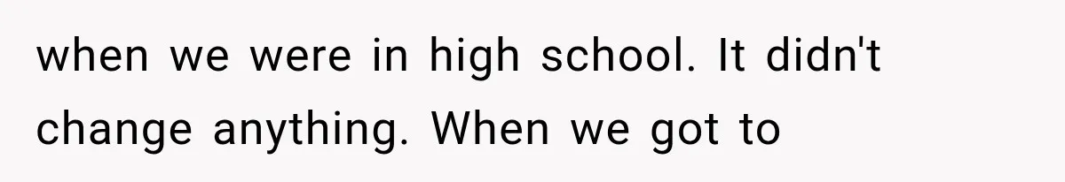 when we were in high school. It didn't change anything. When we got to