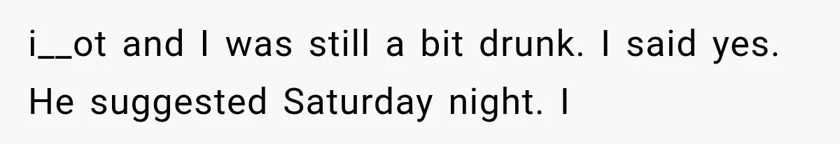 i__ot and I was still a bit drunk. I said yes. He suggested Saturday night. I