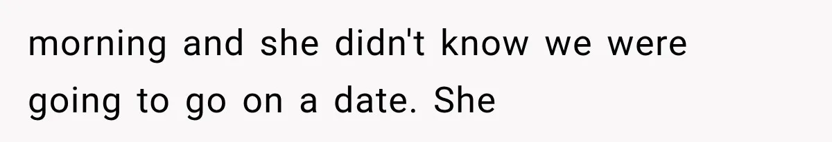 morning and she didn't know we were going to go on a date. She