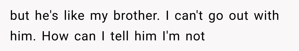 but he's like my brother. I can't go out with him. How can I tell him I'm not