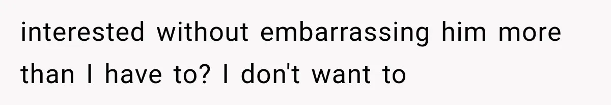 interested without embarrassing him more than I have to? I don't want to